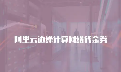 阿里云边缘计算网络代金券