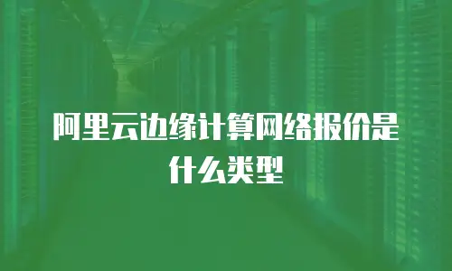 阿里云边缘计算网络报价是什么类型