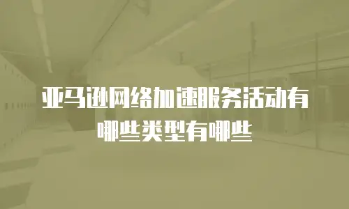 亚马逊网络加速服务活动有哪些类型有哪些