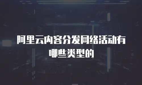 阿里云内容分发网络活动有哪些类型的