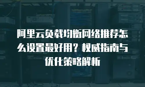 阿里云负载均衡网络推荐怎么设置最好用？权威指南与优化策略解析