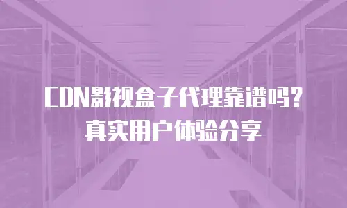 CDN影视盒子代理靠谱吗？真实用户体验分享