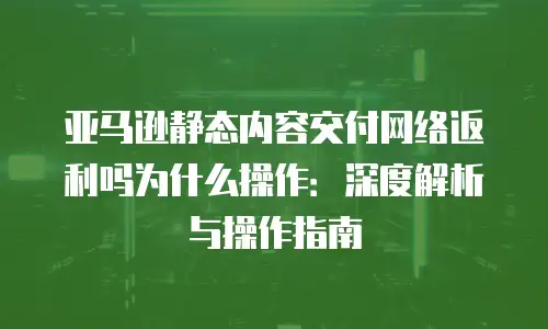 亚马逊静态内容交付网络返利吗为什么操作：深度解析与操作指南