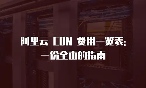 阿里云 CDN 费用一览表: 一份全面的指南