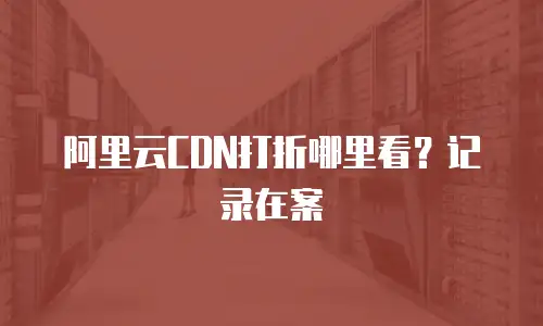 阿里云CDN打折哪里看？记录在案