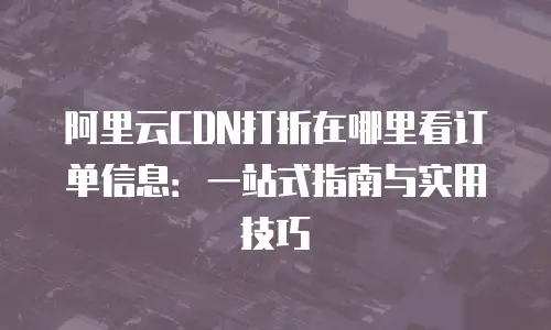 阿里云CDN打折在哪里看订单信息：一站式指南与实用技巧