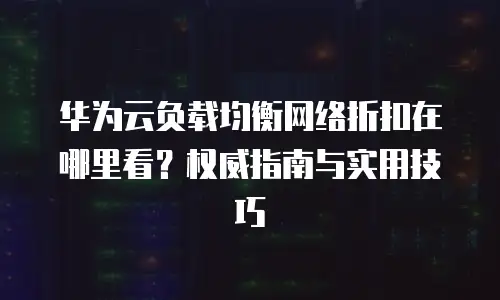 华为云负载均衡网络折扣在哪里看？权威指南与实用技巧