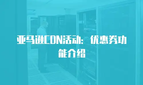 亚马逊CDN活动：优惠券功能介绍