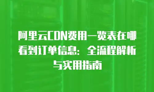 阿里云CDN费用一览表在哪看到订单信息：全流程解析与实用指南