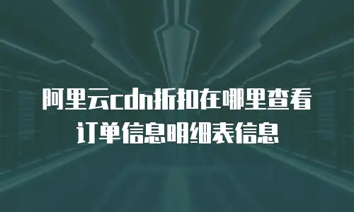 阿里云cdn折扣在哪里查看订单信息明细表信息