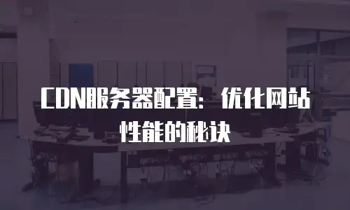CDN服务器配置：优化网站性能的秘诀