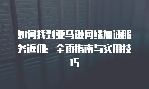 如何找到亚马逊网络加速服务返佣：全面指南与实用技巧
