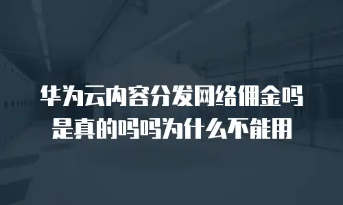 华为云内容分发网络佣金吗是真的吗吗为什么不能用
