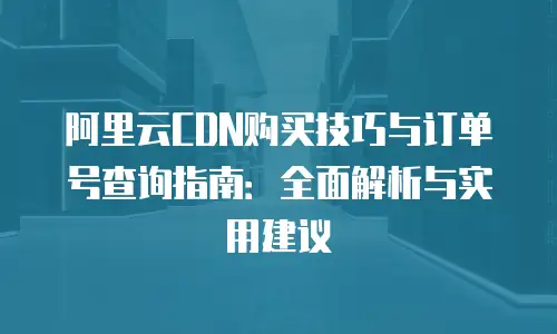 阿里云CDN购买技巧与订单号查询指南：全面解析与实用建议