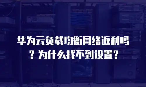 华为云负载均衡网络返利吗？为什么找不到设置？  