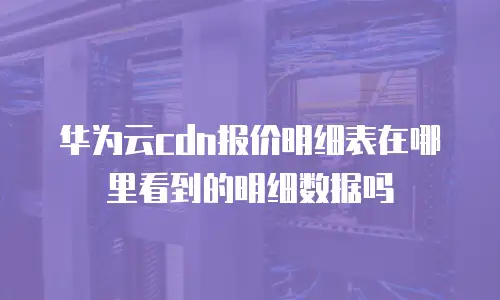 华为云cdn报价明细表在哪里看到的明细数据吗