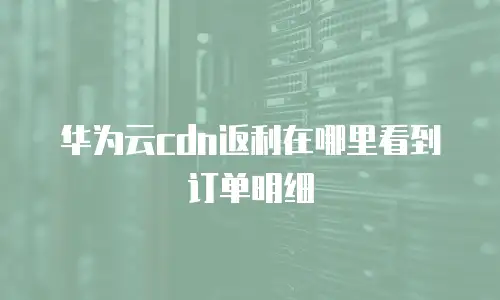 华为云cdn返利在哪里看到订单明细