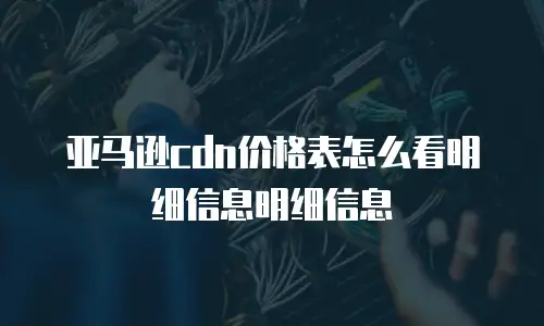 亚马逊cdn价格表怎么看明细信息明细信息