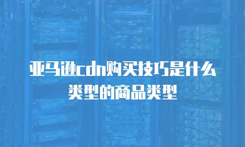 亚马逊cdn购买技巧是什么类型的商品类型