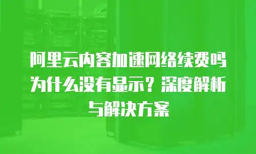 阿里云内容加速网络续费吗为什么没有显示？深度解析与解决方案