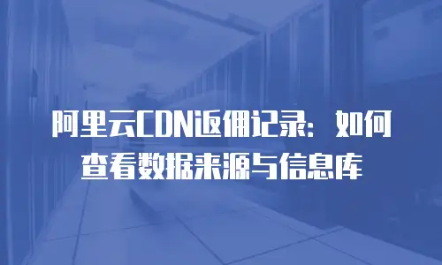 阿里云CDN返佣记录：如何查看数据来源与信息库