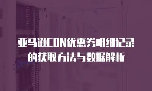 亚马逊CDN优惠券明细记录的获取方法与数据解析