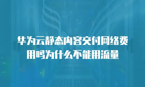 华为云静态内容交付网络费用吗为什么不能用流量