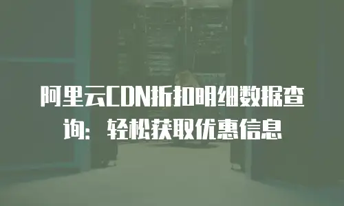 阿里云CDN折扣明细数据查询：轻松获取优惠信息