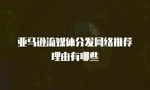 亚马逊流媒体分发网络推荐理由有哪些