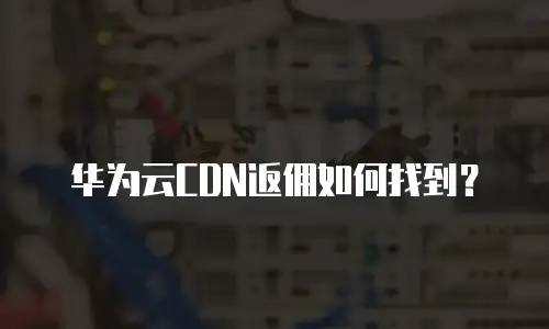 华为云CDN返佣如何找到？