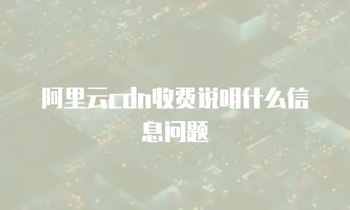 阿里云cdn收费说明什么信息问题