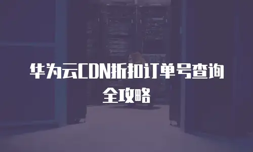 华为云CDN折扣订单号查询全攻略