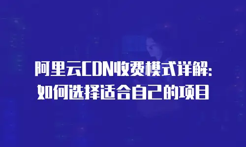 阿里云CDN收费模式详解：如何选择适合自己的项目