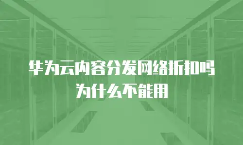 华为云内容分发网络折扣吗为什么不能用
