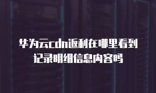 华为云cdn返利在哪里看到记录明细信息内容吗