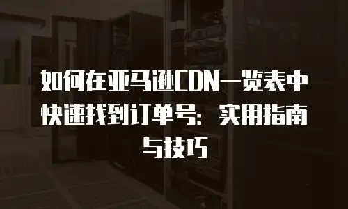 如何在亚马逊CDN一览表中快速找到订单号：实用指南与技巧