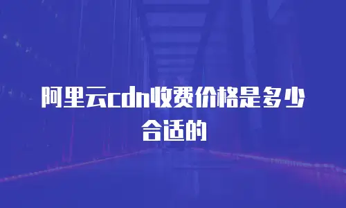 阿里云cdn收费价格是多少合适的