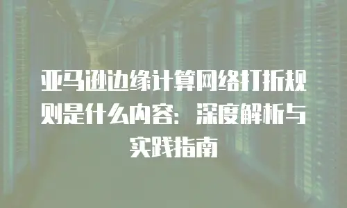 亚马逊边缘计算网络打折规则是什么内容：深度解析与实践指南