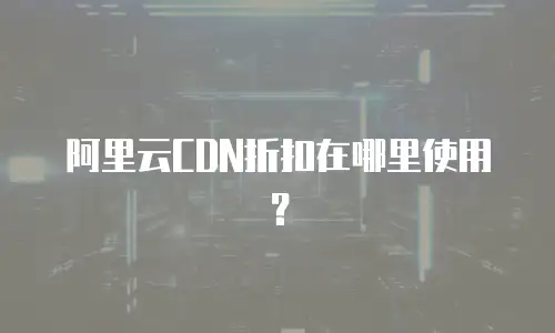 阿里云CDN折扣在哪里使用？