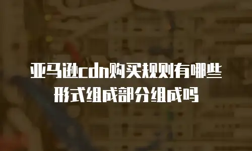 亚马逊cdn购买规则有哪些形式组成部分组成吗
