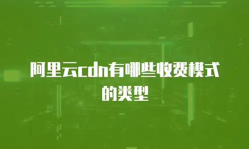 阿里云cdn有哪些收费模式的类型