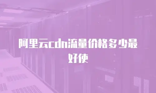 阿里云cdn流量价格多少最好使