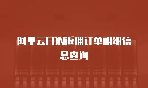 阿里云CDN返佣订单明细信息查询