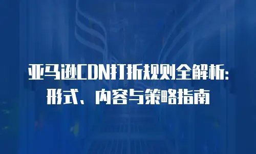 亚马逊CDN打折规则全解析：形式、内容与策略指南