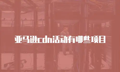 亚马逊cdn活动有哪些项目