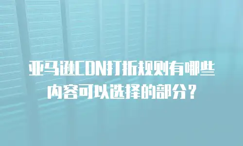 亚马逊CDN打折规则有哪些内容可以选择的部分？