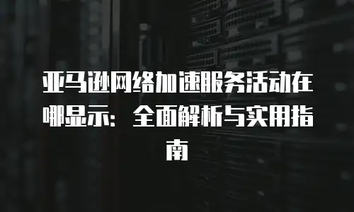 亚马逊网络加速服务活动在哪显示：全面解析与实用指南