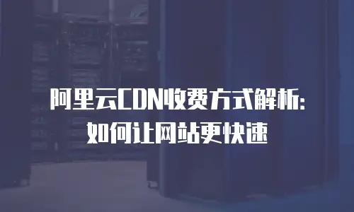阿里云CDN收费方式解析：如何让网站更快速