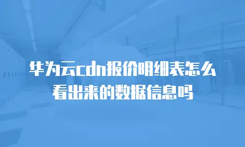 华为云cdn报价明细表怎么看出来的数据信息吗