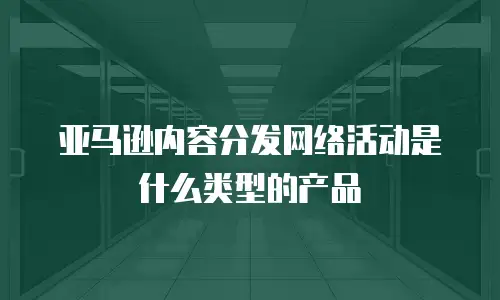 亚马逊内容分发网络活动是什么类型的产品